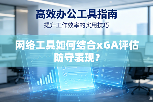 网络工具如何结合xGA评估防守表现？
