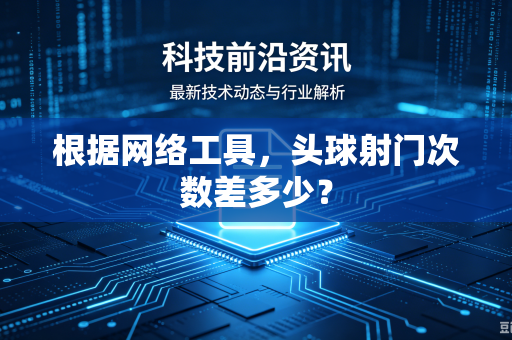 根据网络工具，头球射门次数差多少？