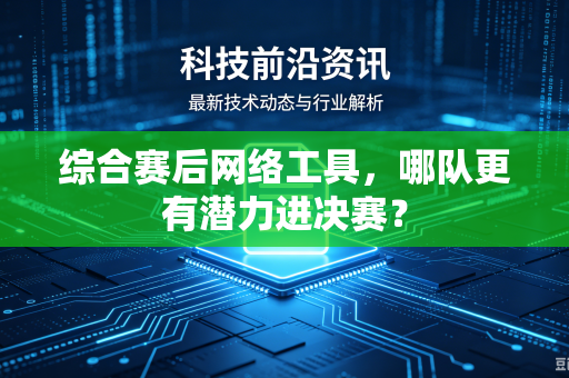 综合赛后网络工具，哪队更有潜力进决赛？