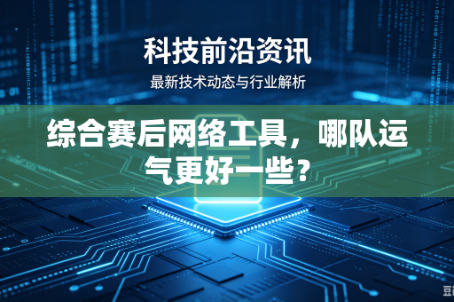 综合赛后网络工具，哪队运气更好一些？