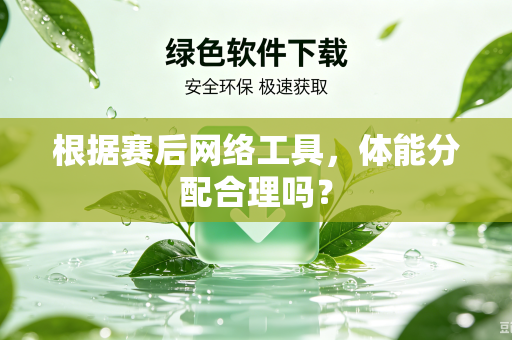 根据赛后网络工具，体能分配合理吗？