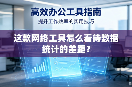 这款网络工具怎么看待数据统计的差距？