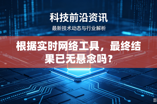 根据实时网络工具，最终结果已无悬念吗？