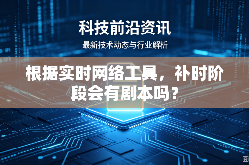 根据实时网络工具，补时阶段会有剧本吗？