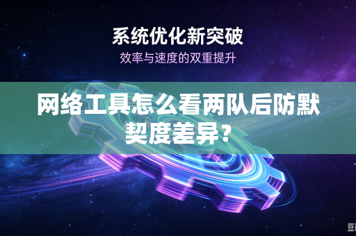 网络工具怎么看两队后防默契度差异？-第1张图片-电脑手机工具软件下载 - 免费实用工具合集 | 联启科技