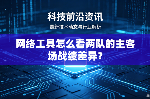 网络工具怎么看两队的主客场战绩差异？