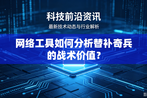 网络工具如何分析替补奇兵的战术价值？