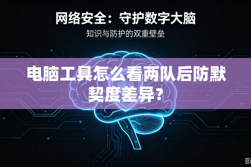 电脑工具怎么看两队后防默契度差异？