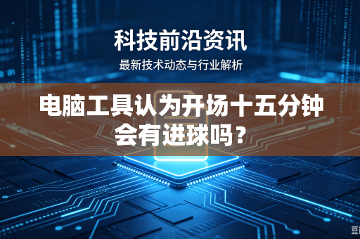 电脑工具认为开场十五分钟会有进球吗？