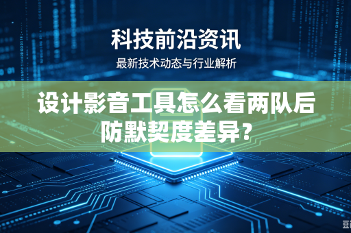 设计影音工具怎么看两队后防默契度差异？