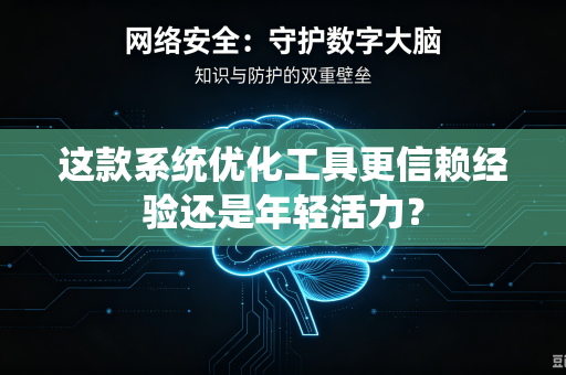 这款系统优化工具更信赖经验还是年轻活力？