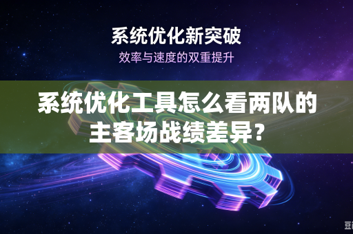 系统优化工具怎么看两队的主客场战绩差异？