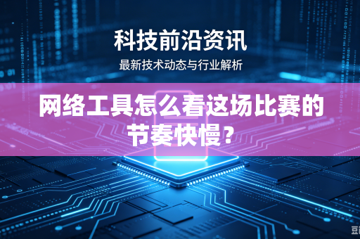 网络工具怎么看这场比赛的节奏快慢？