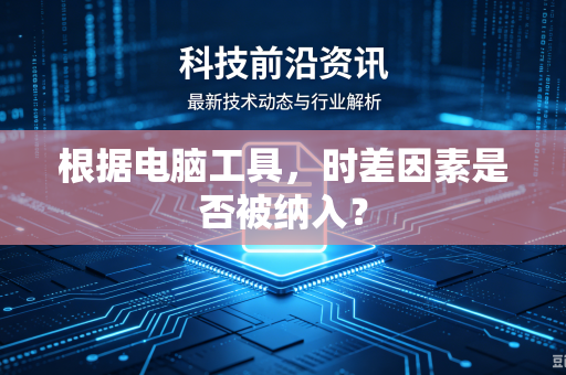 根据电脑工具，时差因素是否被纳入？