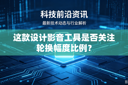 这款设计影音工具是否关注轮换幅度比例？