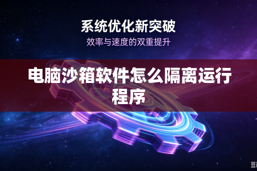 电脑沙箱软件怎么隔离运行程序