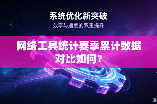 网络工具统计赛季累计数据对比如何？