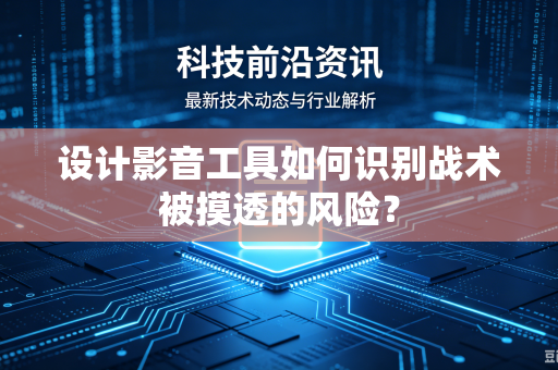 设计影音工具如何识别战术被摸透的风险？