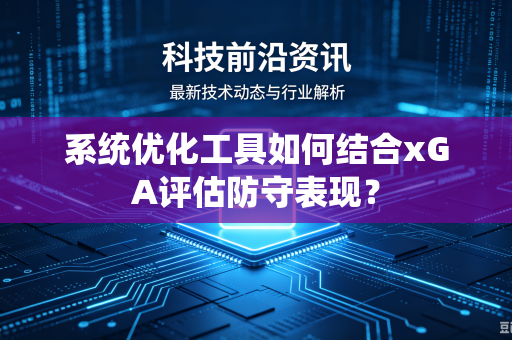 系统优化工具如何结合xGA评估防守表现？