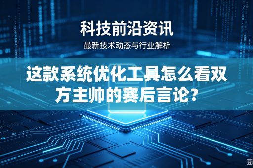 这款系统优化工具怎么看双方主帅的赛后言论？