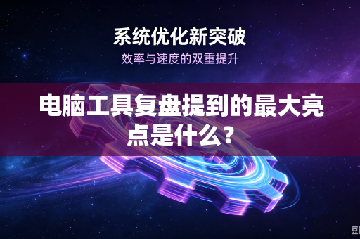 电脑工具复盘提到的最大亮点是什么？