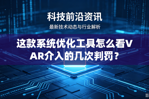 这款系统优化工具怎么看VAR介入的几次判罚？