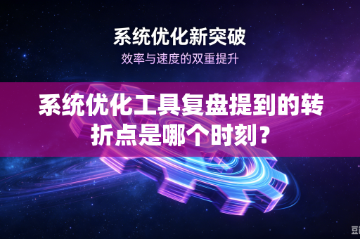 系统优化工具复盘提到的转折点是哪个时刻？