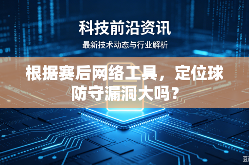根据赛后网络工具,定位球防守漏洞大吗?-第1张图片-电脑手机工具软件下载 - 免费实用工具合集 | 联启科技 根据赛后网络工具,定位球防守漏洞大吗?-第1张图片-电脑手机工具软件下载 - 免费实用工具合集 | 联启科技