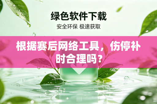 根据赛后网络工具，伤停补时合理吗？