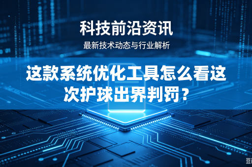 这款系统优化工具怎么看这次护球出界判罚？