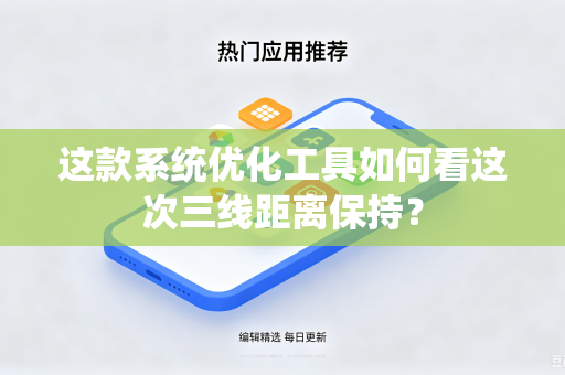 这款系统优化工具如何看这次三线距离保持?-第1张图片-电脑手机工具软件下载 - 免费实用工具合集 | 联启科技 这款系统优化工具如何看这次三线距离保持?-第1张图片-电脑手机工具软件下载 - 免费实用工具合集 | 联启科技