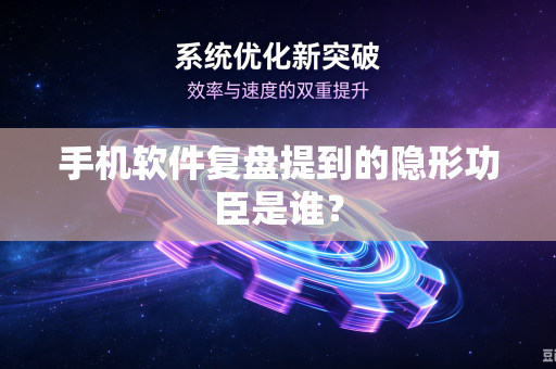 手机软件复盘提到的隐形功臣是谁？