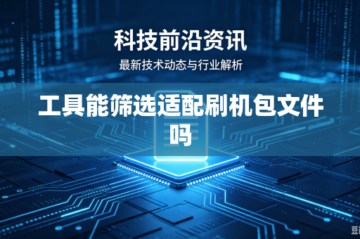 工具能筛选适配刷机包文件吗