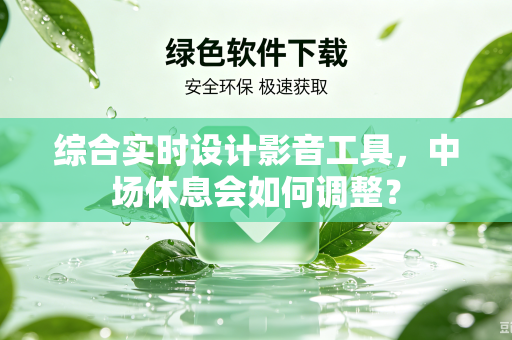 综合实时设计影音工具，中场休息会如何调整？
