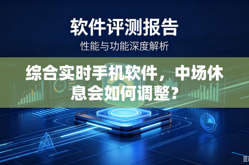 综合实时手机软件，中场休息会如何调整？