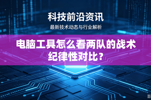 电脑工具怎么看两队的战术纪律性对比？