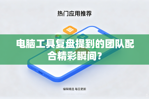 电脑工具复盘提到的团队配合精彩瞬间？