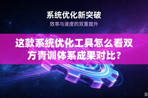 这款系统优化工具怎么看双方青训体系成果对比？