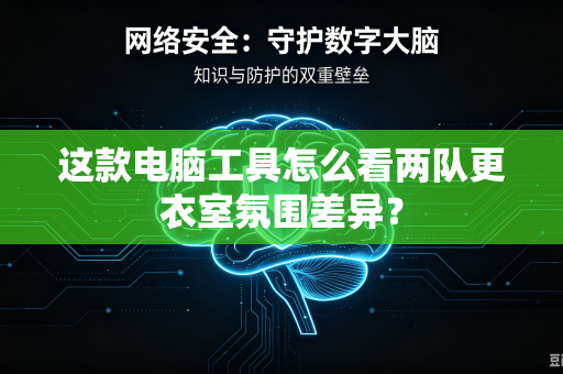 这款电脑工具怎么看两队更衣室氛围差异？