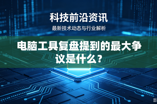 电脑工具复盘提到的最大争议是什么？