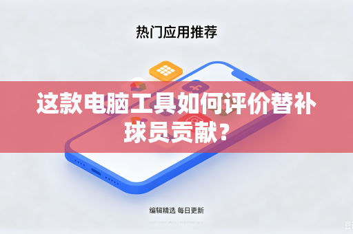 这款电脑工具如何评价替补球员贡献？
