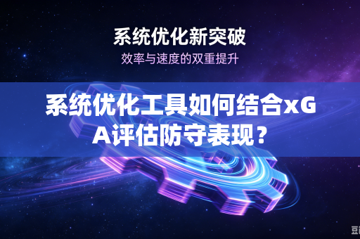系统优化工具如何结合xGA评估防守表现？