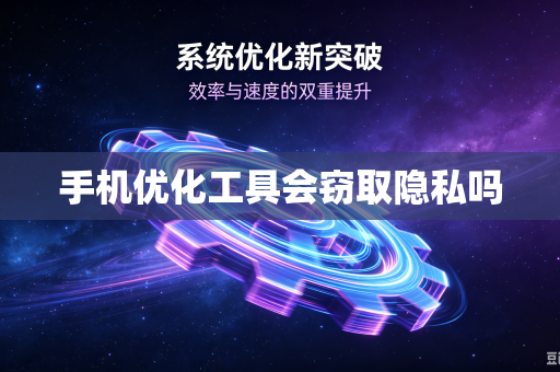 手机优化工具会窃取隐私吗