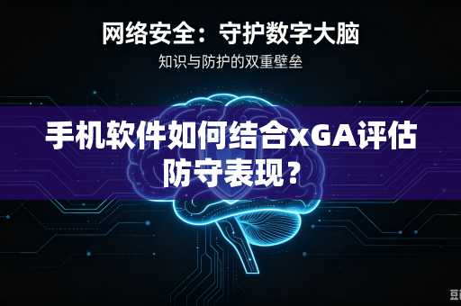 手机软件如何结合xGA评估防守表现？