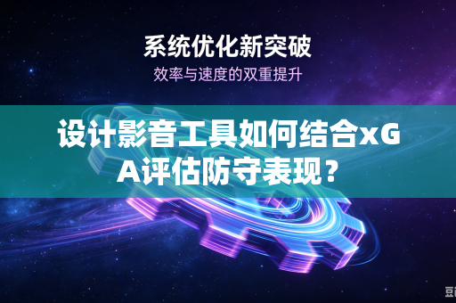 设计影音工具如何结合xGA评估防守表现？