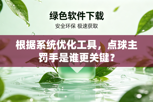 根据系统优化工具，点球主罚手是谁更关键？