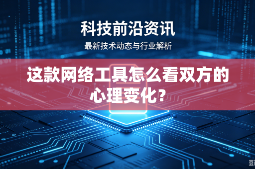 这款网络工具怎么看双方的心理变化？