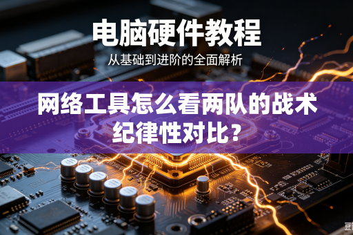 网络工具怎么看两队的战术纪律性对比？