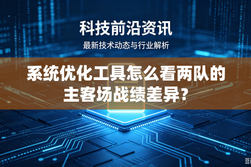 系统优化工具怎么看两队的主客场战绩差异？