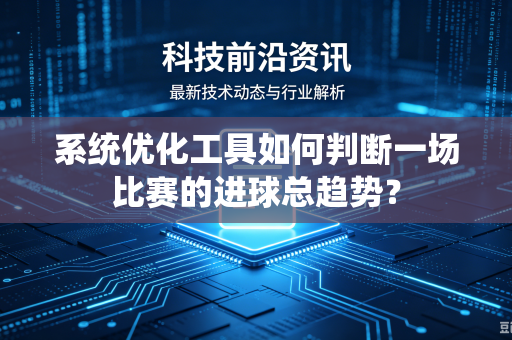 系统优化工具如何判断一场比赛的进球总趋势？